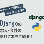 Pythonに興味がある方は必読！【Djangoの求人・会社】のあれこれをご紹介！