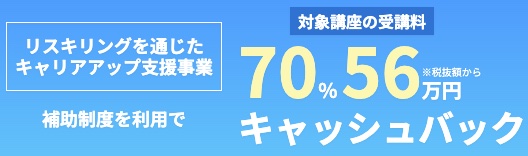 受講料から\最大70%OFF(最大56万円をキャッシュバック)!/「リスキリングを通じたキャリアアップ支援事業」※対象講座については無料相談でお問合せください