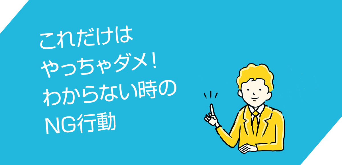 これだけはやっちゃダメ!わからない時のNG行動