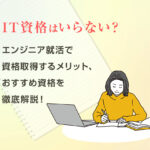 IT資格はいらない?エンジニア就活で資格取得するメリット、おすすめ資格を徹底解説!