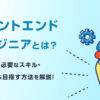フロントエンドエンジニアとは?仕事内容・必要なスキル・未経験から目指す方法を解説