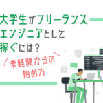 大学生がフリーランスエンジニアとして稼ぐには？未経験からの始め方